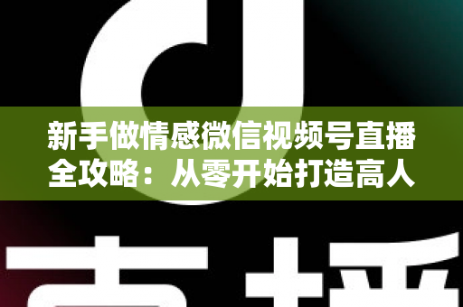 新手做情感微信视频号直播全攻略：从零开始打造高人气情感直播间的实战指南