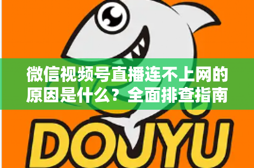 微信视频号直播连不上网的原因是什么？全面排查指南与实用解决方案大公开