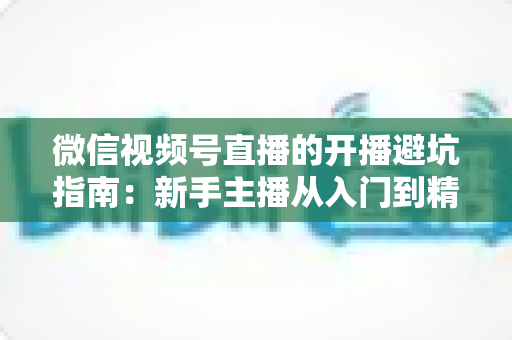 微信视频号直播的开播避坑指南：新手主播从入门到精通的全面避雷手册