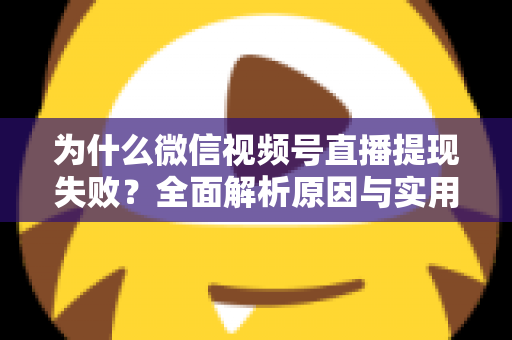 为什么微信视频号直播提现失败？全面解析原因与实用解决方法指南