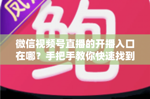 微信视频号直播的开播入口在哪?手把手教你快速找到开播入口并开启直播 微信视频号直播的开播入口在哪?手把手教你快速找到开播入口并开启直播