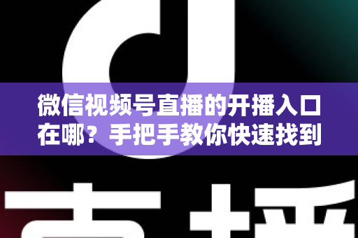微信视频号直播的开播入口在哪?手把手教你快速找到开播入口并开启直播 微信视频号直播的开播入口在哪?手把手教你快速找到开播入口并开启直播