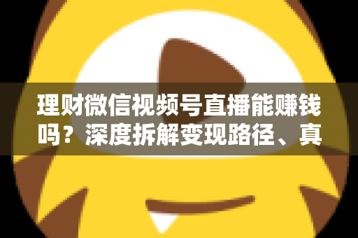 理财微信视频号直播能赚钱吗？深度拆解变现路径、真实收益与新手实操避坑全攻略