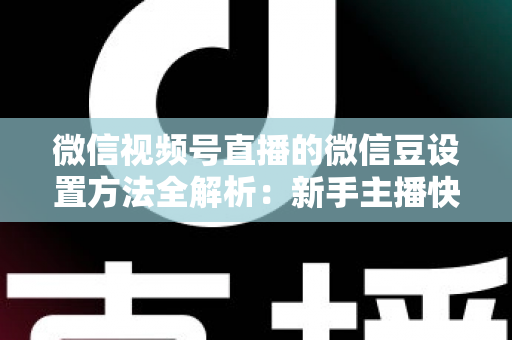 微信视频号直播的微信豆设置方法全解析:新手主播快速上手指南与实操技巧 微信视频号直播的微信豆设置方法全解析:新手主播快速上手指南与实操技巧