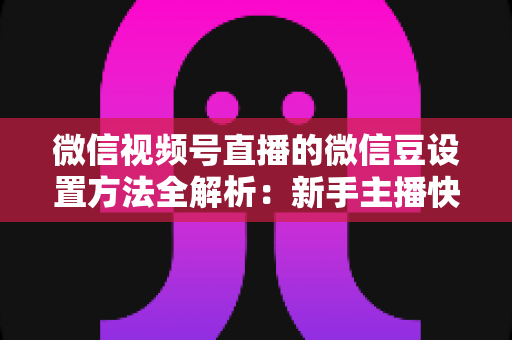 微信视频号直播的微信豆设置方法全解析：新手主播快速上手指南与实操技巧