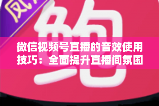 微信视频号直播的音效使用技巧:全面提升直播间氛围与观众互动的实用指南 微信视频号直播的音效使用技巧:全面提升直播间氛围与观众互动的实用指南