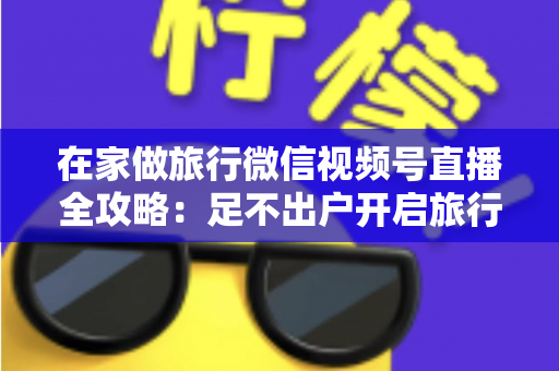在家做旅行微信视频号直播全攻略:足不出户开启旅行内容变现新事业 在家做旅行微信视频号直播全攻略:足不出户开启旅行内容变现新事业