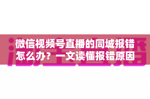 微信视频号直播的同城报错怎么办?一文读懂报错原因与实用解决方法 微信视频号直播的同城报错怎么办?一文读懂报错原因与实用解决方法