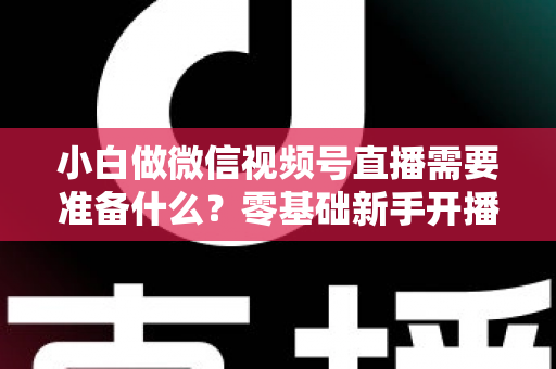 小白做微信视频号直播需要准备什么?零基础新手开播前的完整筹备清单与实操指南 小白做微信视频号直播需要准备什么?零基础新手开播前的完整筹备清单与实操指南