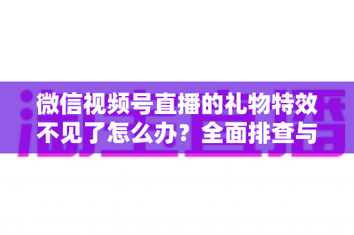 微信视频号直播的礼物特效不见了怎么办?全面排查与解决指南 微信视频号直播的礼物特效不见了怎么办?全面排查与解决指南