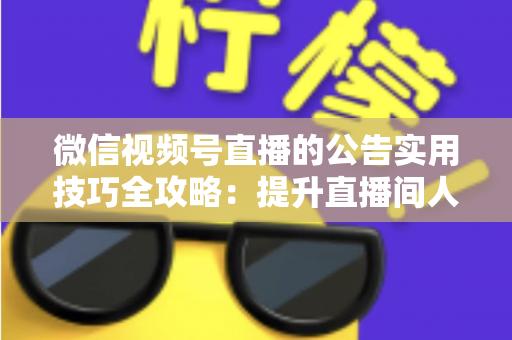 微信视频号直播的公告实用技巧全攻略:提升直播间人气与转化的必备指南 微信视频号直播的公告实用技巧全攻略:提升直播间人气与转化的必备指南
