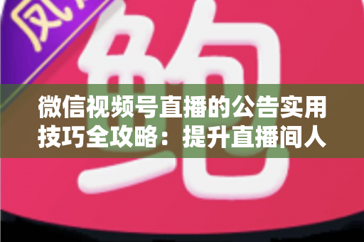 微信视频号直播的公告实用技巧全攻略:提升直播间人气与转化的必备指南 微信视频号直播的公告实用技巧全攻略:提升直播间人气与转化的必备指南