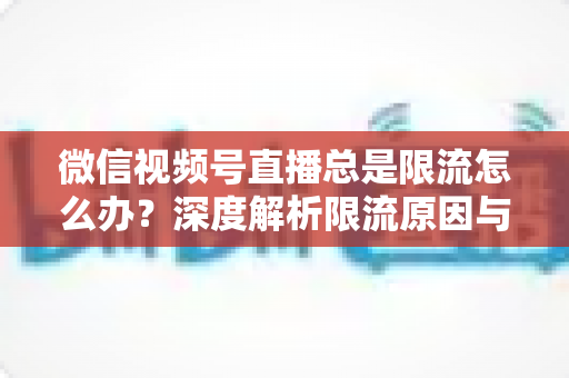 微信视频号直播总是限流怎么办?深度解析限流原因与高效解决方案全指南 微信视频号直播总是限流怎么办?深度解析限流原因与高效解决方案全指南