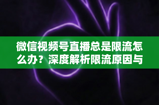 微信视频号直播总是限流怎么办?深度解析限流原因与高效解决方案全指南 微信视频号直播总是限流怎么办?深度解析限流原因与高效解决方案全指南