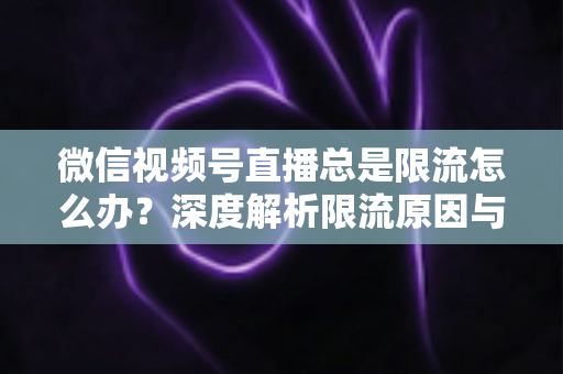 微信视频号直播总是限流怎么办?深度解析限流原因与高效解决方案全指南 微信视频号直播总是限流怎么办?深度解析限流原因与高效解决方案全指南