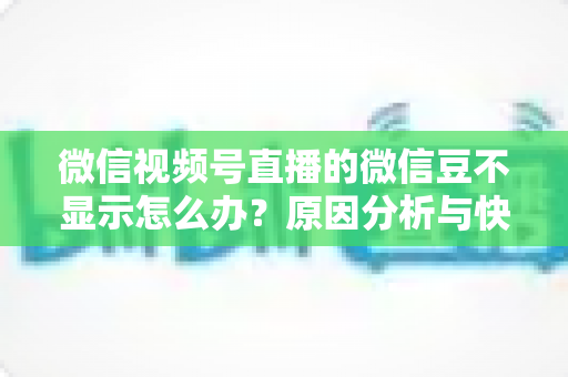 微信视频号直播的微信豆不显示怎么办?原因分析与快速解决方法全攻略 微信视频号直播的微信豆不显示怎么办?原因分析与快速解决方法全攻略