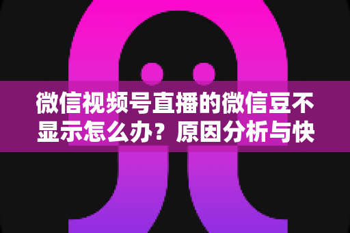 微信视频号直播的微信豆不显示怎么办?原因分析与快速解决方法全攻略 微信视频号直播的微信豆不显示怎么办?原因分析与快速解决方法全攻略