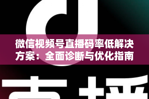 微信视频号直播码率低解决方案:全面诊断与优化指南,助你轻松提升直播画质与观看体验 微信视频号直播码率低解决方案:全面诊断与优化指南,助你轻松提升直播画质与观看体验