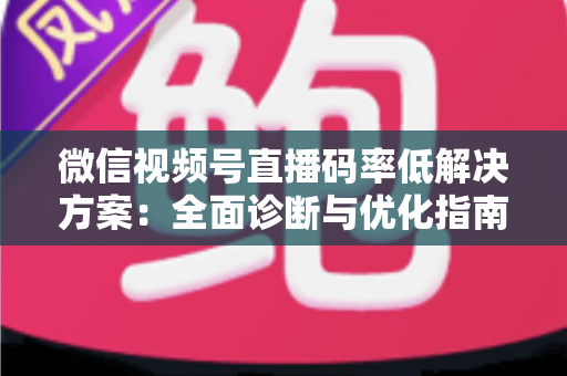 微信视频号直播码率低解决方案：全面诊断与优化指南，助你轻松提升直播画质与观看体验