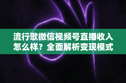 流行歌微信视频号直播收入怎么样?全面解析变现模式与赚钱技巧 流行歌微信视频号直播收入怎么样?全面解析变现模式与赚钱技巧