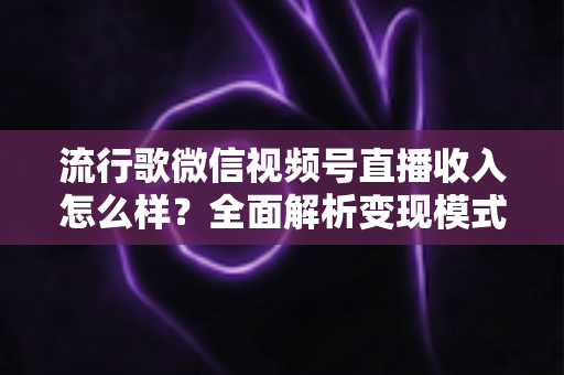 流行歌微信视频号直播收入怎么样?全面解析变现模式与赚钱技巧 流行歌微信视频号直播收入怎么样?全面解析变现模式与赚钱技巧