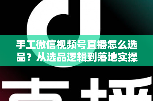 手工微信视频号直播怎么选品?从选品逻辑到落地实操的完整攻略 手工微信视频号直播怎么选品?从选品逻辑到落地实操的完整攻略