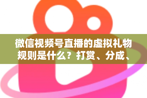 微信视频号直播的虚拟礼物规则是什么？打赏、分成、提现一站式全解读