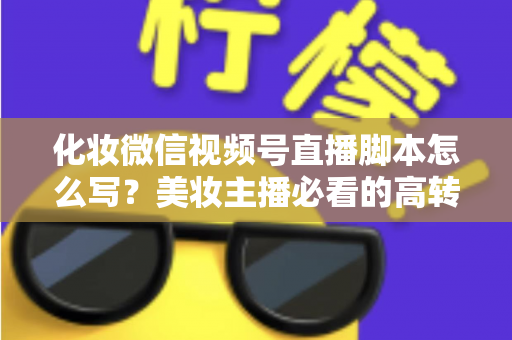 化妆微信视频号直播脚本怎么写?美妆主播必看的高转化直播全流程实战指南 化妆微信视频号直播脚本怎么写?美妆主播必看的高转化直播全流程实战指南