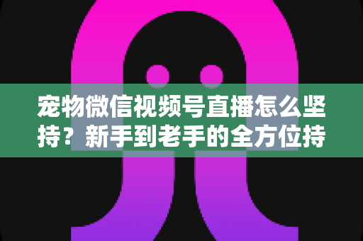 宠物微信视频号直播怎么坚持?新手到老手的全方位持久运营指南 宠物微信视频号直播怎么坚持?新手到老手的全方位持久运营指南