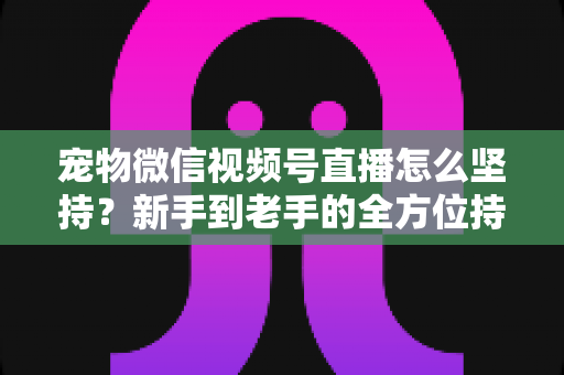宠物微信视频号直播怎么坚持?新手到老手的全方位持久运营指南 宠物微信视频号直播怎么坚持?新手到老手的全方位持久运营指南