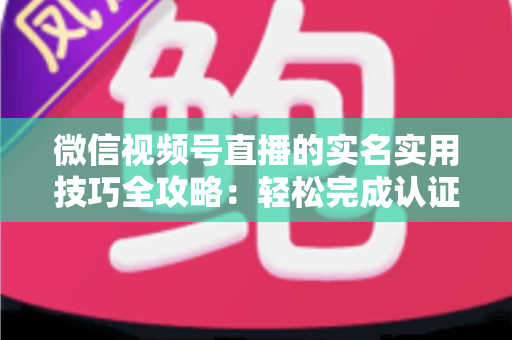 微信视频号直播的实名实用技巧全攻略:轻松完成认证、高效开播的必备指南 微信视频号直播的实名实用技巧全攻略:轻松完成认证、高效开播的必备指南