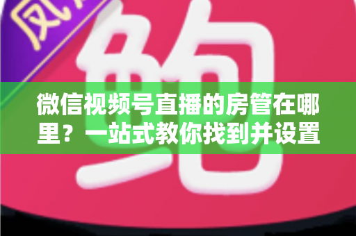 微信视频号直播的房管在哪里？一站式教你找到并设置直播间管理员
