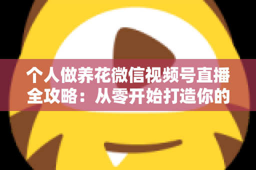 个人做养花微信视频号直播全攻略：从零开始打造你的绿色事业与财富之路