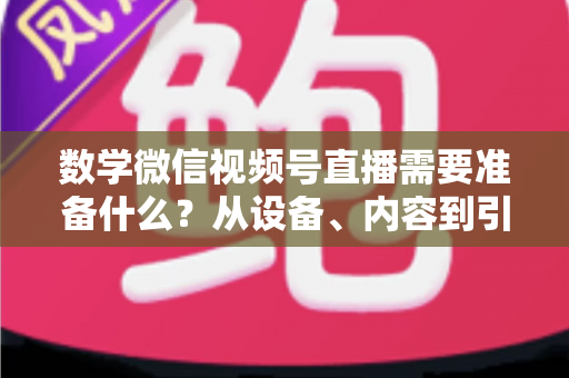 数学微信视频号直播需要准备什么？从设备、内容到引流的全方位开播指南