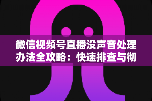 微信视频号直播没声音处理办法全攻略:快速排查与彻底解决方案 微信视频号直播没声音处理办法全攻略:快速排查与彻底解决方案