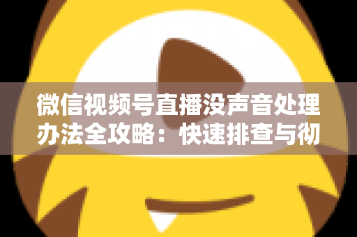 微信视频号直播没声音处理办法全攻略：快速排查与彻底解决方案