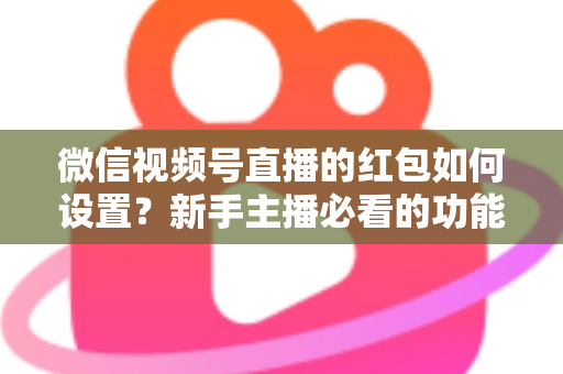 微信视频号直播的红包如何设置？新手主播必看的功能开启与实操全攻略