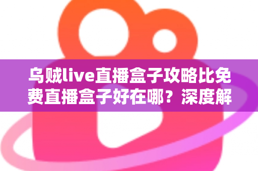 乌贼live直播盒子攻略比免费直播盒子好在哪？深度解析助你找到更稳更清晰的观赛方案