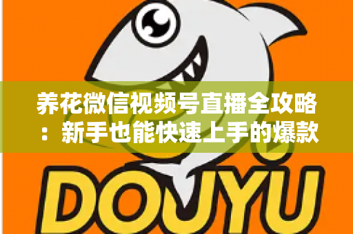 养花微信视频号直播全攻略：新手也能快速上手的爆款直播间打造指南