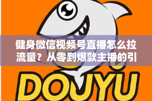 健身微信视频号直播怎么拉流量？从零到爆款主播的引流实战指南