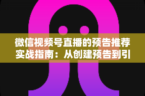 微信视频号直播的预告推荐实战指南：从创建预告到引爆直播间流量的全流程攻略