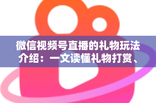 微信视频号直播的礼物玩法介绍：一文读懂礼物打赏、榜单与互动全攻略
