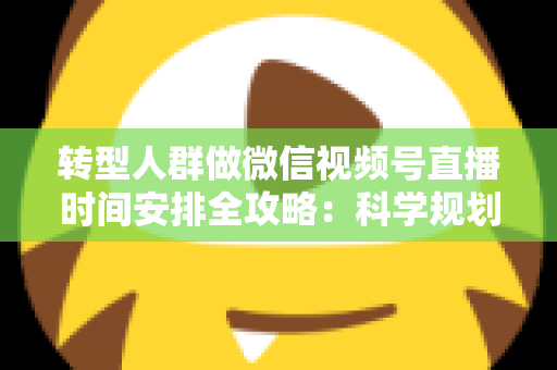 转型人群做微信视频号直播时间安排全攻略：科学规划时段，让每一场直播都成为转型加速器