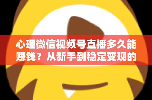 心理微信视频号直播多久能赚钱？从新手到稳定变现的时间线与实操指南