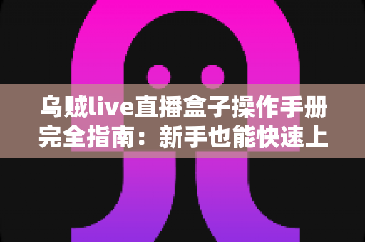 乌贼live直播盒子操作手册完全指南：新手也能快速上手的全能直播神器