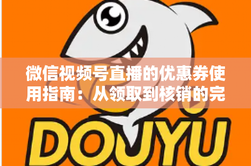 微信视频号直播的优惠券使用指南：从领取到核销的完整攻略，助你省钱购物不迷路