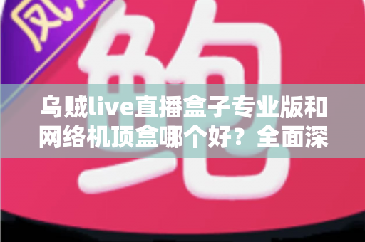乌贼live直播盒子专业版和网络机顶盒哪个好?全面深度对比评测帮你选对设备 乌贼live直播盒子专业版和网络机顶盒哪个好?全面深度对比评测帮你选对设备