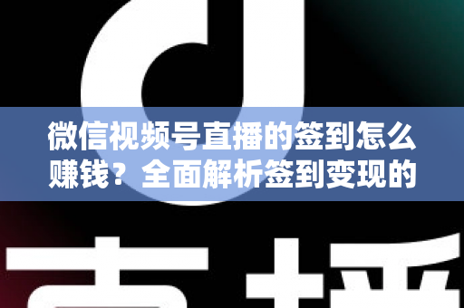 微信视频号直播的签到怎么赚钱？全面解析签到变现的实战方法与技巧