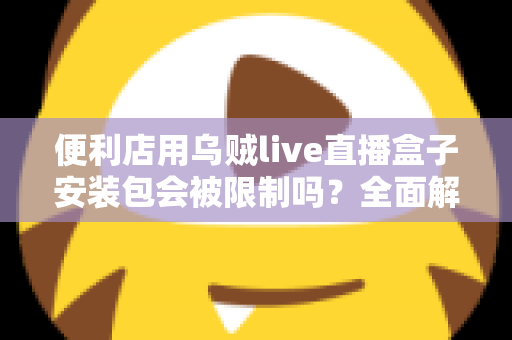 便利店用乌贼live直播盒子安装包会被限制吗？全面解析安装限制、合规风险与应对指南