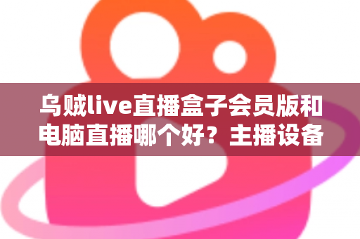 乌贼live直播盒子会员版和电脑直播哪个好？主播设备选购深度评测与实用指南